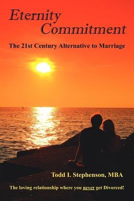 Eternity Commitment: The 21st Century Alternative to Marriage: The loving relationship where you never get Divorced! by Stephenson, Todd I.