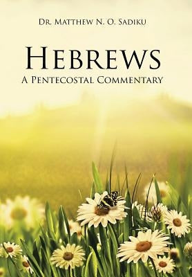 Hebrews: A Pentecostal Commentary by Sadiku, Matthew N. O.