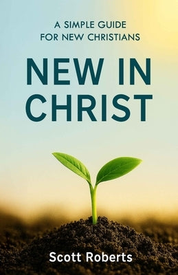 New in Christ: A Simple Guide for New Christians by Roberts, Scott