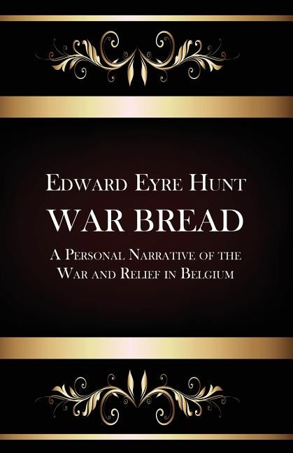 War Bread - A Personal Narrative of the War and Relief in Belgium by Hunt, Edward Eyre