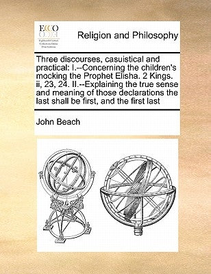 Three Discourses, Casuistical and Practical: I.--Concerning the Children's Mocking the Prophet Elisha. 2 Kings. II, 23, 24. II.--Explaining the True S by Beach, John