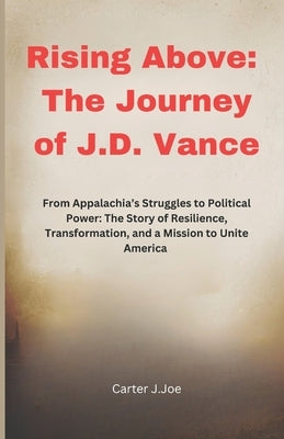 Rising Above: The Journey of J.D. Vance: From Appalachia's Struggles to Political Power: The Story of Resilience, Transformation, an by Joe, Carter J.
