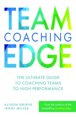 Team Coaching Edge: The Ultimate Guide to Coaching Teams to High Performance by Grieve, Alison