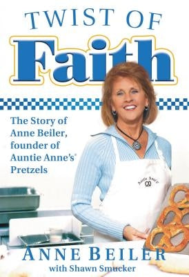 Twist of Faith: The Story of Anne Beiler, Founder of Auntie Anne's Pretzels by Beiler, Anne