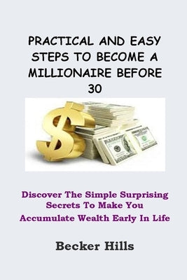 Practical and Easy Steps to Become a Millionaire Before 30: Discover The Simple Surprising Secrets To Make You Accumulate Wealth Early In Life by Hills, Becker