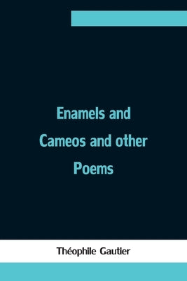 Enamels and Cameos and other Poems by Gautier, Théophile