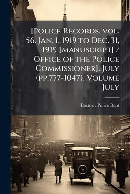 [Police Records. vol. 56. Jan. 1, 1919 to Dec. 31, 1919 [manuscript] / Office of the Police Commissioner]. July (pp.777-1047). Volume July by Boston (Mass ). Police Dept