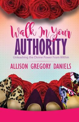 Walk in Your Authority: Unleashing the Divine Power From Within by Daniels, Allison G.
