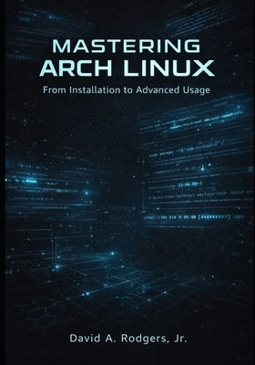 Mastering Arch Linux: From Installation to Advanced Usage by Rodgers, David A., Jr.