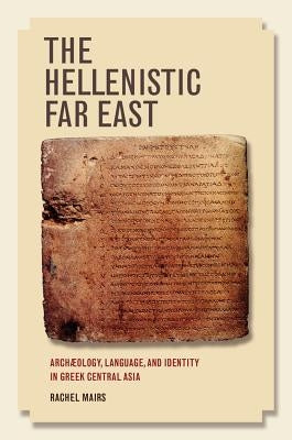 The Hellenistic Far East: Archaeology, Language, and Identity in Greek Central Asia by Mairs, Rachel
