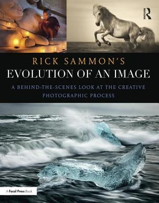 Rick Sammon's Evolution of an Image: A Behind-The-Scenes Look at the Creative Photographic Process by Sammon, Rick