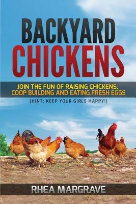 Backyard Chickens: Join the Fun of Raising Chickens, Coop Building and Delicious Fresh Eggs (Hint: Keep Your Girls Happy!) by Margrave, Rhea