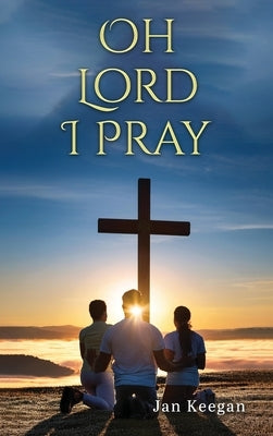 Oh Lord I Pray: A Daily Walk In Faith Through Prayer by Keegan, Jan