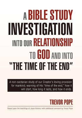 A Bible Study Investigation Into Our Relationship to God and Into the Time of the End by Pope, Trevor