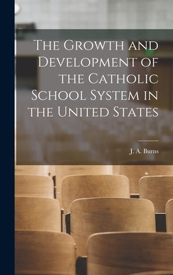 The Growth and Development of the Catholic School System in the United States by Burns, J. A.
