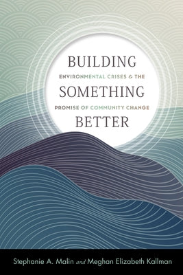 Building Something Better: Environmental Crises and the Promise of Community Change by Malin, Stephanie a.
