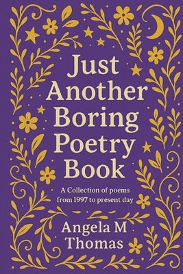 Just Another Boring Poetry Book: A collection of poems from 1997 to present day by Thomas, Angela M.