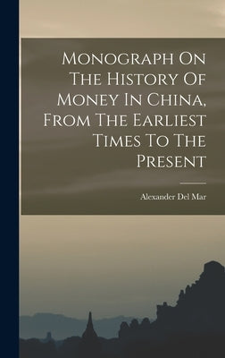 Monograph On The History Of Money In China, From The Earliest Times To The Present by Mar, Alexander del