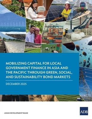 Mobilizing Capital for Local Government Finance in Asia and the Pacific Through Green, Social, and Sustainability Bond Markets by Asian Development Bank