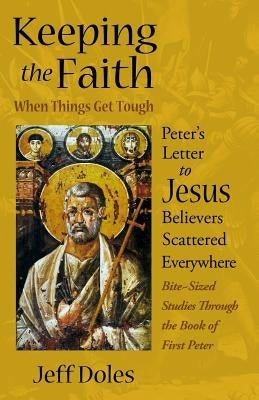 Keeping the Faith When Things Get Tough: Peter's Letter to Jesus Believers Scattered Everywhere by Doles, Jeff