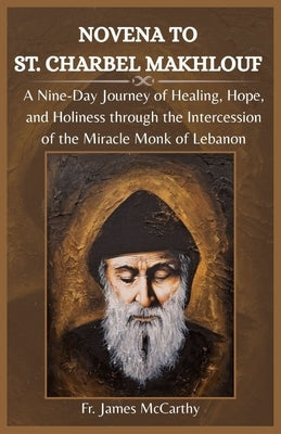 Novena to St. Charbel Makhlouf: A Nine-Day Journey of Healing, Hope, and Holiness through the Intercession of the Miracle Monk of Lebanon by McCarthy, James