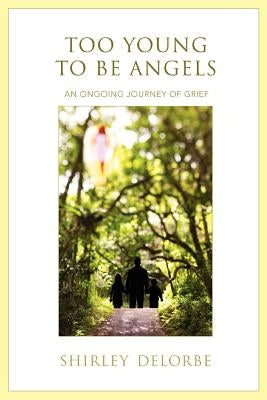 Too Young to Be Angels: An Ongoing Journey of Grief by Delorbe, Shirley