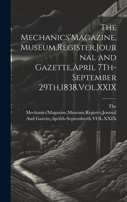 The Mechanics'Magazine, Museum, Register, Journal and Gazette, April 7Th-September 29Th,1838.Vol.XXIX by The Mechanics'magazine, Museum Registe
