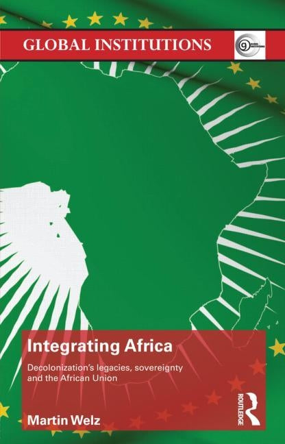 Integrating Africa: Decolonization's Legacies, Sovereignty and the African Union by Welz, Martin