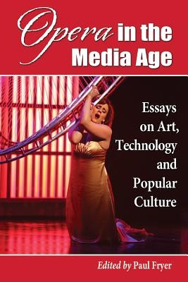 Opera in the Media Age: Essays on Art, Technology and Popular Culture by Fryer, Paul