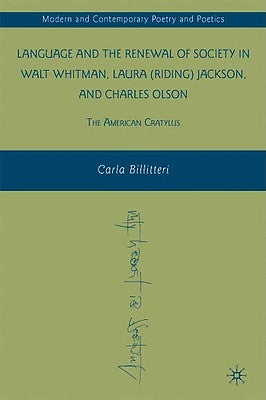 Language and the Renewal of Society in Walt Whitman, Laura (Riding) Jackson, and Charles Olson: The American Cratylus by Billitteri, C.