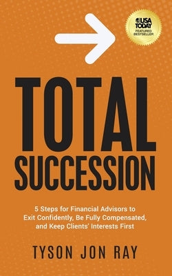 Total Succession: 5 Steps for Financial Advisors to Exit Confidently, Be Fully Compensated, and Keep Clients' Interests First by Ray, Tyson Jon