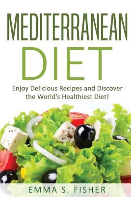 Mediterranean Diet: Enjoy Delicious Recipes and Discover the World's Healthiest Diet! by Fisher, Emma S.
