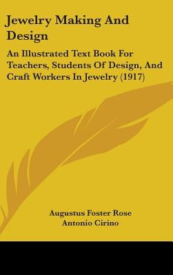 Jewelry Making And Design: An Illustrated Text Book For Teachers, Students Of Design, And Craft Workers In Jewelry (1917) by Rose, Augustus Foster