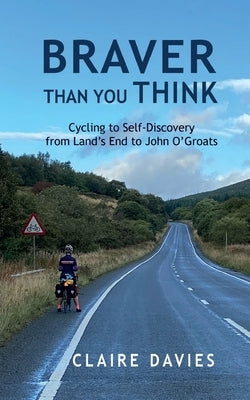 Braver Than You Think: Cycling to Self-Discovery, from Land's End to John O'Groats by Davies, Claire