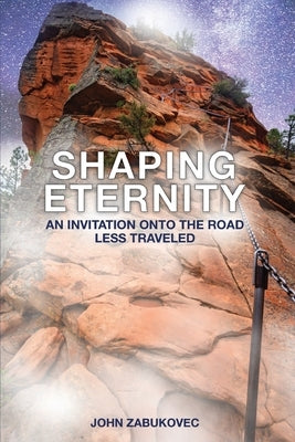 Shaping Eternity: An Invitation Onto the Road Less Traveled by Zabukovec, John