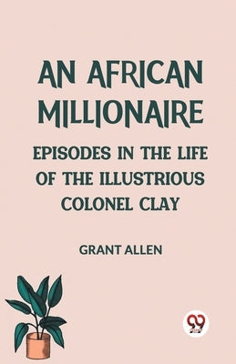 An African Millionaire Episodes in the Life of the Illustrious Colonel Clay by Allen Grant