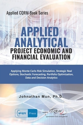 Applied Analytics - Project Economic and Financial Evaluation: Applying Monte Carlo Risk Simulation, Strategic Real Options, Stochastic Forecasting, P by Mun, Johnathan