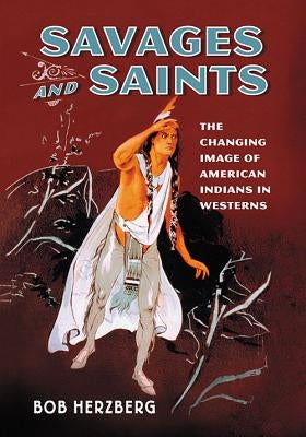 Savages and Saints: The Changing Image of American Indians in Westerns by Herzberg, Bob