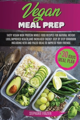 Vegan Meal Prep: Tasty Vegan High-Protein Plant-Based Whole Food Recipes & 30 Day Meal Plan For Natural Weight Loss, Improved Health, a by Frazier, Stephanie