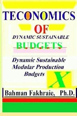 Teconomics of Dynamic Sustainable Budgets: Teconomic of Dynamic Sustainable Strategic Budgeting: by Fakhraie, Ph. D. Bahman