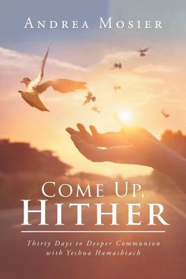 Come Up, Hither: Thirty Days to Deeper Communion with Yeshua Hamashiach by Mosier, Andrea