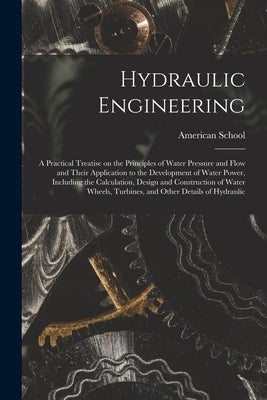 Hydraulic Engineering; a Practical Treatise on the Principles of Water Pressure and Flow and Their Application to the Development of Water Power, Incl by Chicago American School