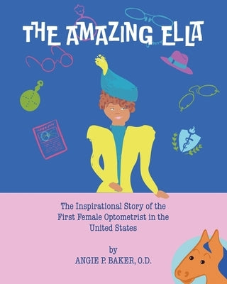 The Amazing Ella: : The Inspirational and Unconventional Story of the First Female Optometrist in the United States by P. Baker, O. D. Angie