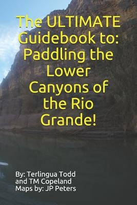 The ULTIMATE Guidebook to: Paddling the Lower Canyons of the Rio Grande! by Todd, Terlingua
