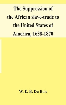 The suppression of the African slave-trade to the United States of America, 1638-1870 by E. B. Du Bois, W.