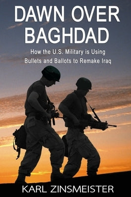 Dawn Over Baghdad: How the U.S. Military Is Using Bullets and Ballots to Remake Iraq by Zinsmeister, Karl