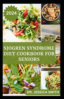 Sjogren Syndrome Diet Cookbook for Seniors: Healthy and Delicious Recipes to Prevent and Reverse This Inflammatory Disease in Older Adults by Smith, Jessica