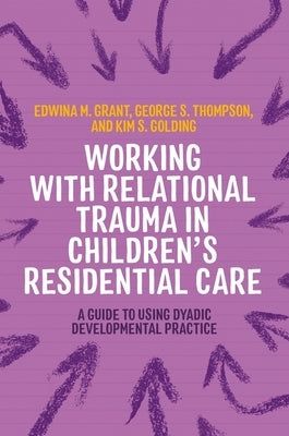 Working with Relational Trauma in Children's Residential Care: A Guide to Using Dyadic Developmental Practice by Golding, Kim S.