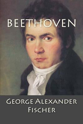 Beethoven: A Character Study together with Wagner's Indebtedness to Beethoven by Fischer, George Alexander