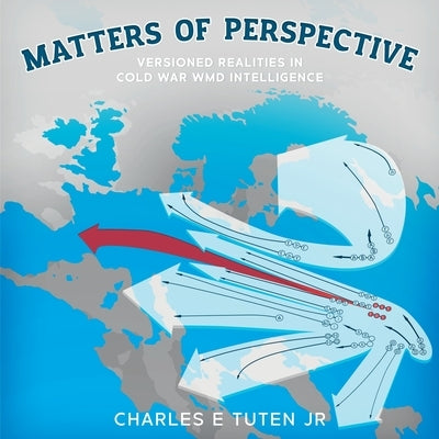 Matters Of Perspective: Versioned Realities in Cold War WMD Intelligence by Tuten, Charles E.